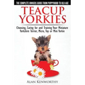 Teacup Yorkies - The Complete Owners Guide. Choosing, Caring for and Training Your Miniature Yorkshire Terrier, Micro, Toy or Mini Yorkie.
