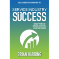 Service Industry Success: Develop Your Team, Empower Your People, Attain Your Freedom