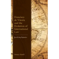 Francisco de Vitoria and the Evolution of International Law: Justifying Injustice