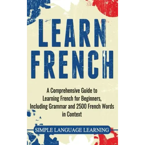 Learn French: A Comprehensive Guide to Learning French for Beginners, Including Grammar and 2500 French Words in Context