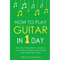 How to Play Guitar: In 1 Day - The Only 7 Exercises You Need to Learn Guitar Chords, Guitar Scales and Guitar Tabs Today