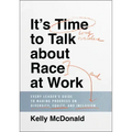It's Time to Talk about Race at Work: Every Leader's Guide to Making Progress on Diversity, Equity, and Inclusion