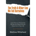 The Truth & Other Lies We Tell Ourselves: Learn How to Choose the Words That Determine the Outcomes in Your Life