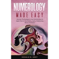 Numerology Made Easy: Discover The Numbers In Your Life And How To Apply Them In Your Destiny, Career, Relationship, Money And Future