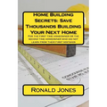 Home Building Secrets: Save Thousands Building Your Next Home: For the first time homeowner or the second time homeowner who did not learn fr