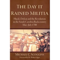 The Day It Rained Militia: Huck's Defeat and the Revolution in the South Carolina Backcountry, May-July 1780