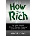 How to be Rich: The Small Business Owner's Guide to Attracting Customers and Clients