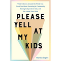 Please Yell at My Kids: What Cultures Around the World Can Teach You about Parenting in Community, Raising Independent Kids, and Not Losing Your Mind