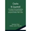 Charles W. Quantrell; A True Report of his Guerrilla Warfare on the Missouri and Kansas Border During the Civil Was of 1861 to 1865