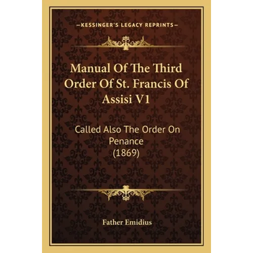 Manual Of The Third Order Of St. Francis Of Assisi V1: Called Also The Order On Penance (1869)