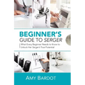 Beginner's Guide to Serger: What Every Beginner Needs to Know to Unlock Her Serger's True Potential