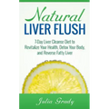 Natural Liver Flush: 7-Day Liver Cleanse Diet to Revitalize Your Health, Detox Your Body, and Reverse Fatty Liver