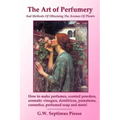 The Art of Perfumery and Methods of Obtaining the Aromas of Plants: How to make perfumes, scented powders, aromatic vinegars, dentifrices, pomatums, c
