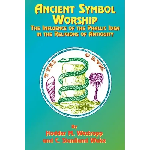 Ancient Symbol Worship: The Influence of the Phallic Idea in the Religions of Antiquity