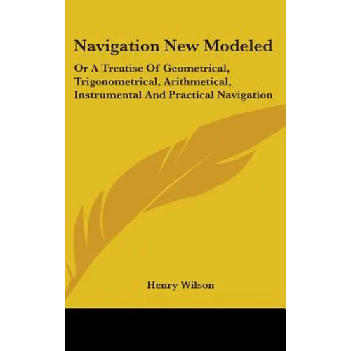 Navigation New Modeled: Or A Treatise Of Geometrical, Trigonometrical, Arithmetical, Instrumental And Practical Navigation