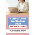A Useful Guide To Creating Your Shopify Store: The Secrets Behind Searching For Profitable Products: Guide For Beginner Shopify