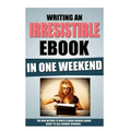 Writing An Irresistible Ebook In One Weekend: The New Method To Write A Book Readers Adore, Ready To Sell Monday Morning.