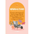 Minimalismo: Consejos y Estrategias para Crear un Hogar Libre de Estrés, Despejar la Mente y Dejar Espacio para la Alegría y la Felicidad