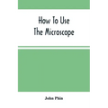 How To Use The Microscope; Being Practical Hints On The Selection And Use Of That Instrument, Intended For Beginners