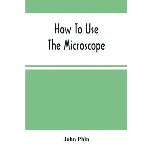 How To Use The Microscope; Being Practical Hints On The Selection And Use Of That Instrument, Intended For Beginners