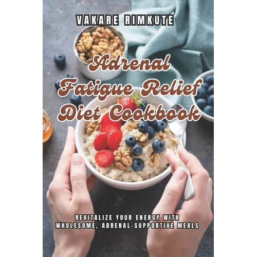 Adrenal Fatigue Relief Diet Cookbook: Revitalize Your Energy with Wholesome, Adrenal-Supportive Meals