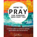 How to Pray For Someone Who Hurt You: 21 Prayers to help you let go of the past and redefine your relationships, your attitude, and your faith