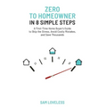 Zero to Home Owner in 8 Simple Steps: A First Time Home Buyer's Guide to Skip the Stress, Avoid Costly Mistakes, and Save Thousands