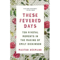 These Fevered Days: Ten Pivotal Moments in the Making of Emily Dickinson