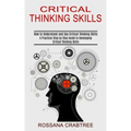 Critical Thinking Skills: How to Understand and Use Critical Thinking Skills (A Practical Step by Step Guide to Developing Critical Thinking Skills)