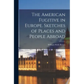 The American Fugitive in Europe. Sketches of Places and People Abroad