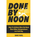 Done By Noon(R): How To Achieve More By Noon Than Other Entrepreneurs In A Full Day