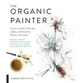 The Organic Painter: Learn to Paint with Tea, Coffee, Embroidery, Flame, and More; Explore Unusual Materials and Playful Techniques to Expand Your Cre