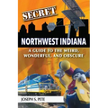 Secret Northwest Indiana: A Guide to the Weird, Wonderful, and Obscure