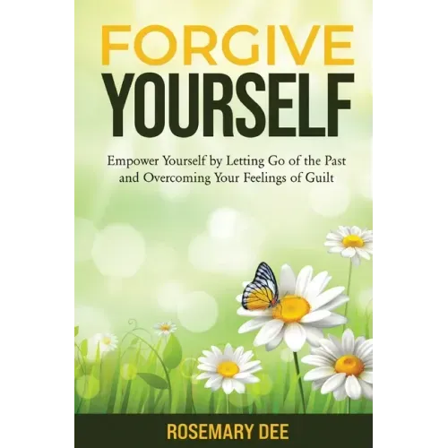 Forgive Yourself: Empower Yourself by Letting Go of the Past and Overcoming Your Feelings of Guilt