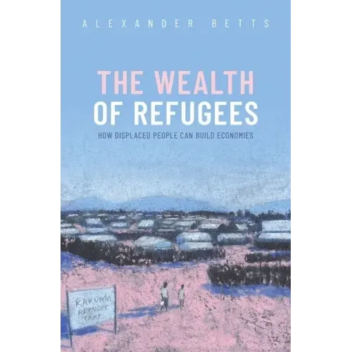 The Wealth of Refugees: How Displaced People Can Build Economies