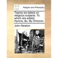 Twenty Six Letters on Religious Subjects. to Which Are Added, Hymns, &C. by Omicron.
