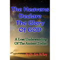 The Heavens Declare The Glory Of GOD: A Lost Understanding Of The Ancient Zodiac