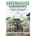 Greenhouse Gardening: The Complete Guide to Easily Grow Fruit, Vegetables and Herbs All Year Round