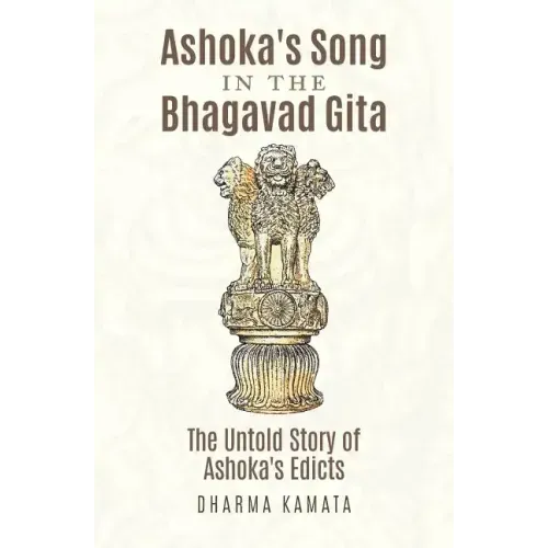 Ashoka's Song In The Bhagavad Gita: The Untold Story of Ashoka's Edicts