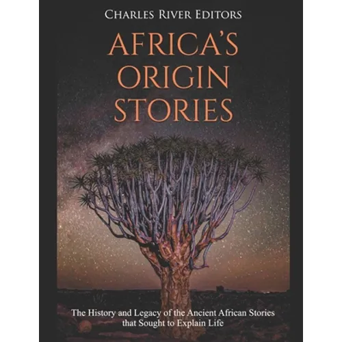 Africa's Origin Stories: The History and Legacy of the Ancient African Stories that Sought to Explain Life