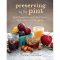 Preserving by the Pint: Quick Seasonal Canning for Small Spaces from the Author of Food in Jars