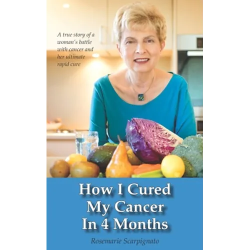 How I Cured My Cancer In 4 Months: A true story of a woman's battle with cancer and her ultimate rapid cure