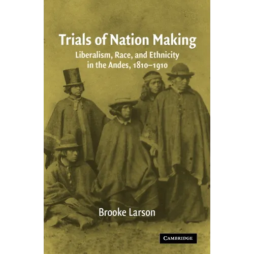 Trials of Nation Making: Liberalism, Race, and Ethnicity in the Andes, 1810-1910