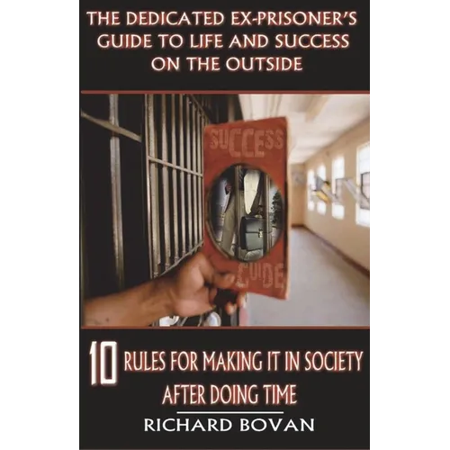 The Dedicated Ex-Prisoner's Guide to Life and Success on the Outside: 10 Rules for Making It in Society After Doing Time