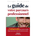 Le guide de votre parcours professionnel: ...L'indispensable pour chercher un emploi, changer de job, savoir se vendre, être maître de son avenir...