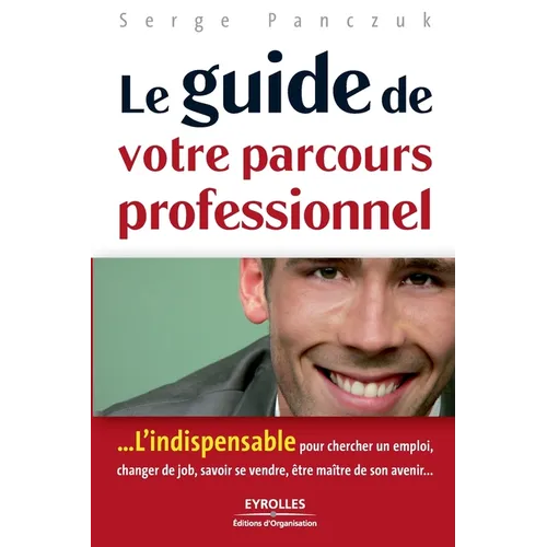 Le guide de votre parcours professionnel: ...L'indispensable pour chercher un emploi, changer de job, savoir se vendre, être maître de son avenir...