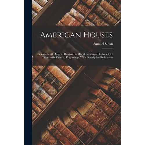 American Houses: A Variety Of Original Designs For Rural Buildings. Illustrated By Twenty-six Colored Engravings, With Descriptive References