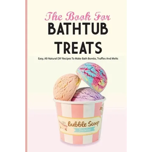 The Book For Bathtub Treats- Easy, All-natural Diy Recipes To Make Bath Bombs, Truffles And Melts: Bathtub Products Recipes Book