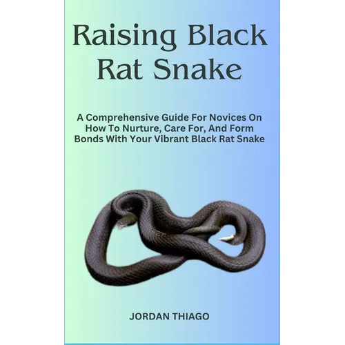 Raising Black Rat Snake: A Comprehensive Guide For Novices On How To Nurture, Care For, And Form Bonds With Your Vibrant Black Rat Snake