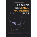 Le Guide de l'Email Marketing SaaS: Convertissez vos prospects, fidélisez vos clients et augmentez vos revenus récurrents grâce au courriel